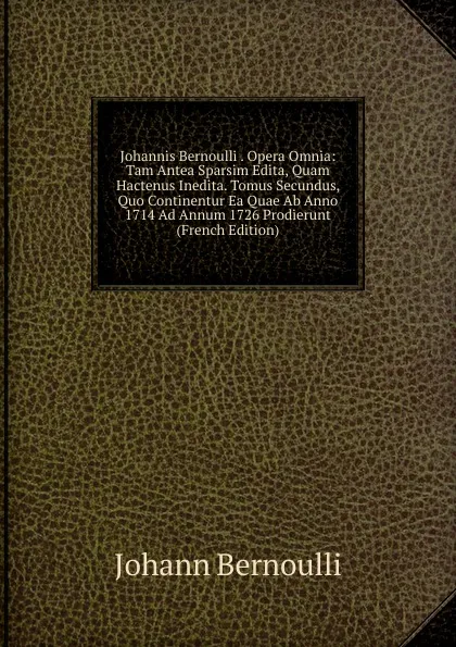 Обложка книги Johannis Bernoulli . Opera Omnia: Tam Antea Sparsim Edita, Quam Hactenus Inedita. Tomus Secundus, Quo Continentur Ea Quae Ab Anno 1714 Ad Annum 1726 Prodierunt (French Edition), Johann Bernoulli