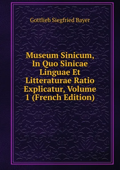 Обложка книги Museum Sinicum, In Quo Sinicae Linguae Et Litteraturae Ratio Explicatur, Volume 1 (French Edition), Gottlieb Siegfried Bayer