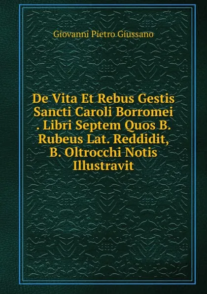 Обложка книги De Vita Et Rebus Gestis Sancti Caroli Borromei . Libri Septem Quos B. Rubeus Lat. Reddidit, B. Oltrocchi Notis Illustravit, Giovanni Pietro Giussano