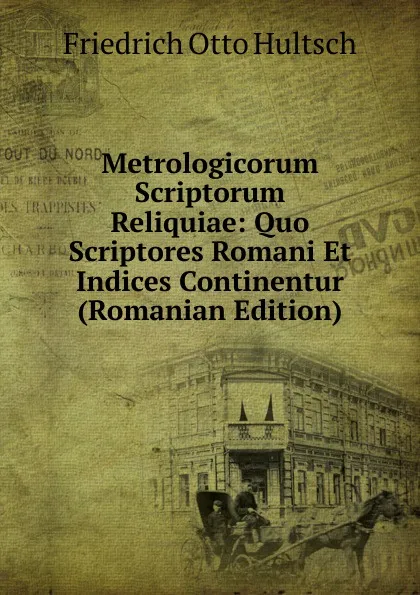 Обложка книги Metrologicorum Scriptorum Reliquiae: Quo Scriptores Romani Et Indices Continentur (Romanian Edition), Friedrich Otto Hultsch