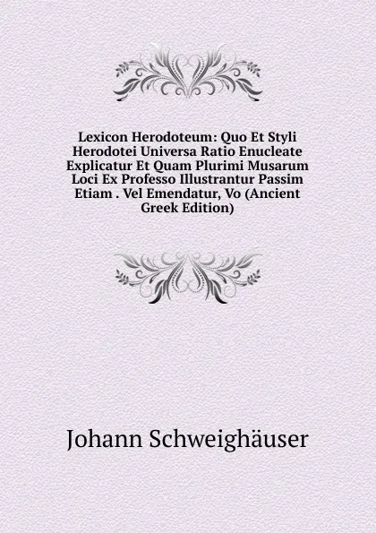 Обложка книги Lexicon Herodoteum: Quo Et Styli Herodotei Universa Ratio Enucleate Explicatur Et Quam Plurimi Musarum Loci Ex Professo Illustrantur Passim Etiam . Vel Emendatur, Vo (Ancient Greek Edition), Johann Schweighäuser