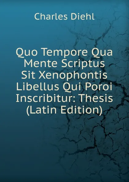 Обложка книги Quo Tempore Qua Mente Scriptus Sit Xenophontis Libellus Qui Poroi Inscribitur: Thesis (Latin Edition), Charles Diehl