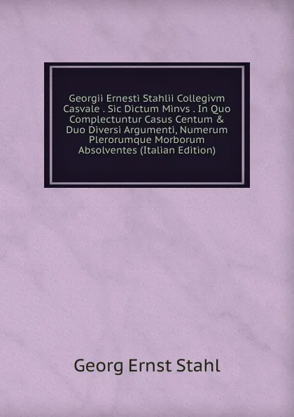 Обложка книги Georgii Ernesti Stahlii Collegivm Casvale . Sic Dictum Minvs . In Quo Complectuntur Casus Centum . Duo Diversi Argumenti, Numerum Plerorumque Morborum Absolventes (Italian Edition), Georg Ernst Stahl