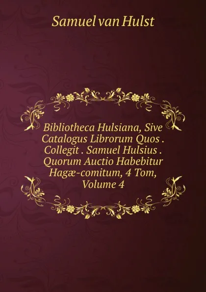 Обложка книги Bibliotheca Hulsiana, Sive Catalogus Librorum Quos . Collegit . Samuel Hulsius . Quorum Auctio Habebitur Hagae-comitum, 4 Tom, Volume 4, Samuel van Hulst