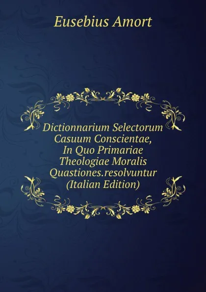 Обложка книги Dictionnarium Selectorum Casuum Conscientae, In Quo Primariae Theologiae Moralis Quastiones.resolvuntur (Italian Edition), Eusebius Amort