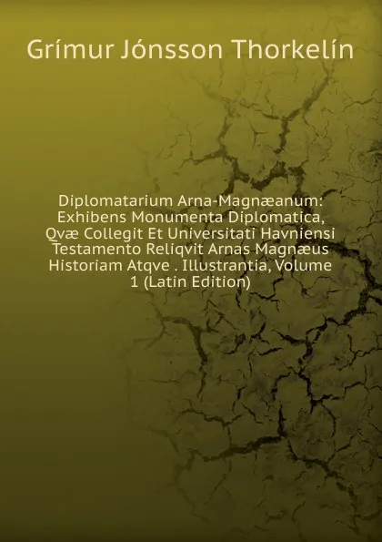 Обложка книги Diplomatarium Arna-Magnaeanum: Exhibens Monumenta Diplomatica, Qvae Collegit Et Universitati Havniensi Testamento Reliqvit Arnas Magnaeus Historiam Atqve . Illustrantia, Volume 1 (Latin Edition), Grímur Jónsson Thorkelín