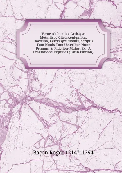 Обложка книги Verae Alchemiae Artis.qve Metallicae Citra Aenigmata, Doctrina, Certvs.qve Modus, Scriptis Tum Nouis Tum Ueteribus Nunc Primum . Fideliter Maiori Ex . A Praefatione Reperies (Latin Edition), Bacon Roger 1214?-1294