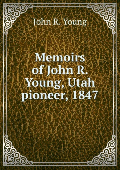 Обложка книги Memoirs of John R. Young, Utah pioneer, 1847, John R. Young