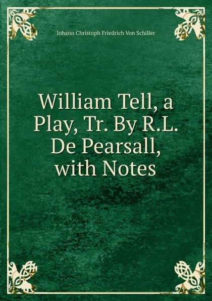 Обложка книги William Tell, a Play, Tr. By R.L. De Pearsall, with Notes, Johann Christoph Friedrich von Schiller