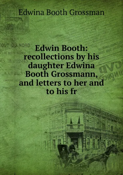 Обложка книги Edwin Booth: recollections by his daughter Edwina Booth Grossmann, and letters to her and to his fr, Edwina Booth Grossman