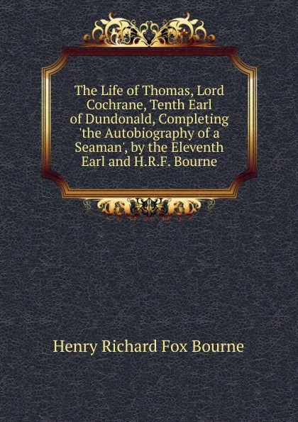 Обложка книги The Life of Thomas, Lord Cochrane, Tenth Earl of Dundonald, Completing .the Autobiography of a Seaman., by the Eleventh Earl and H.R.F. Bourne, Henry Richard Fox Bourne