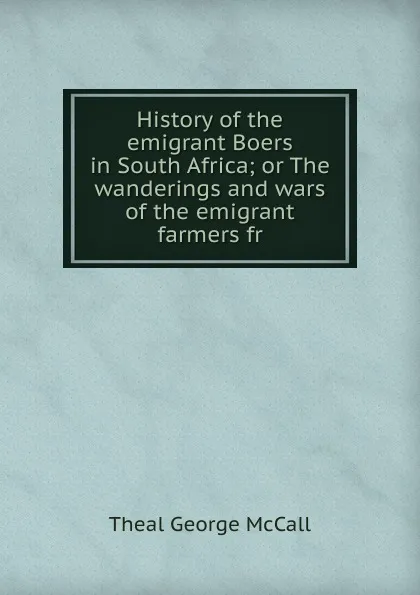 Обложка книги History of the emigrant Boers in South Africa; or The wanderings and wars of the emigrant farmers fr, George McCall Theal