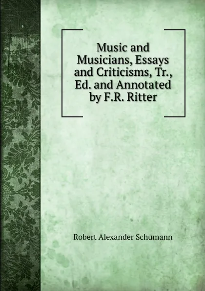 Обложка книги Music and Musicians, Essays and Criticisms, Tr., Ed. and Annotated by F.R. Ritter, Robert Alexander Schumann