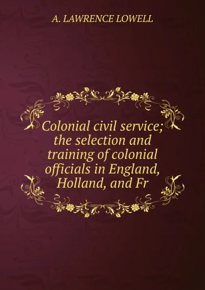 Обложка книги Colonial civil service; the selection and training of colonial officials in England, Holland, and Fr, A. Lawrence Lowell