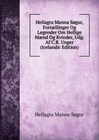 Обложка книги Heilagra Manna S.gur, Fortaellinger Og Legender Om Hellige Maend Og Kvinder, Udg. Af C.R. Unger (Icelandic Edition), Heilagra Manna Sogur