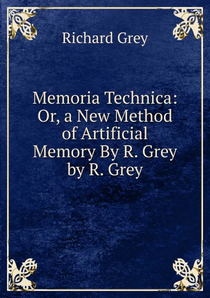 Обложка книги Memoria Technica: Or, a New Method of Artificial Memory By R. Grey by R. Grey, Richard Grey