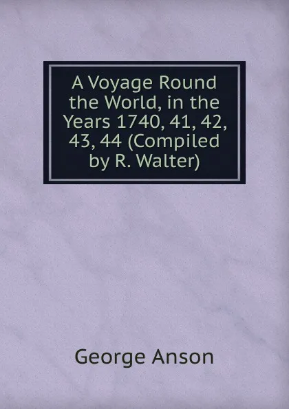 Обложка книги A Voyage Round the World, in the Years 1740, 41, 42, 43, 44 (Compiled by R. Walter)., George Anson