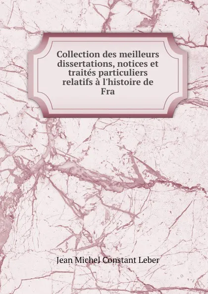 Обложка книги Collection des meilleurs dissertations, notices et traites particuliers relatifs a l.histoire de Fra, Jean Michel Constant Leber