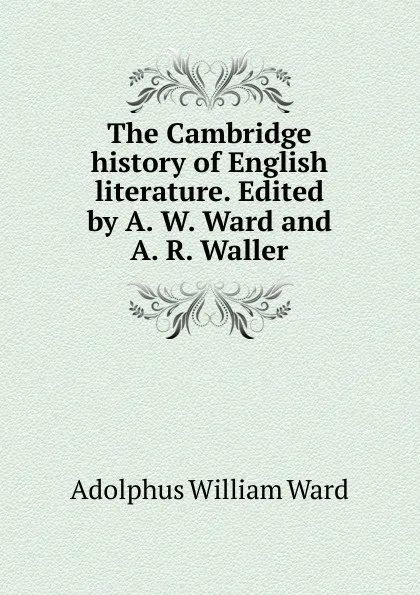 Обложка книги The Cambridge history of English literature. Edited by A. W. Ward and A. R. Waller, Adolphus William Ward