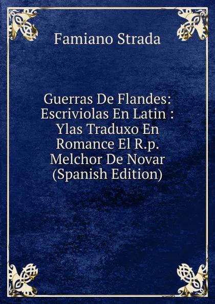 Обложка книги Guerras De Flandes: Escriviolas En Latin : Ylas Traduxo En Romance El R.p. Melchor De Novar (Spanish Edition), Famiano Strada