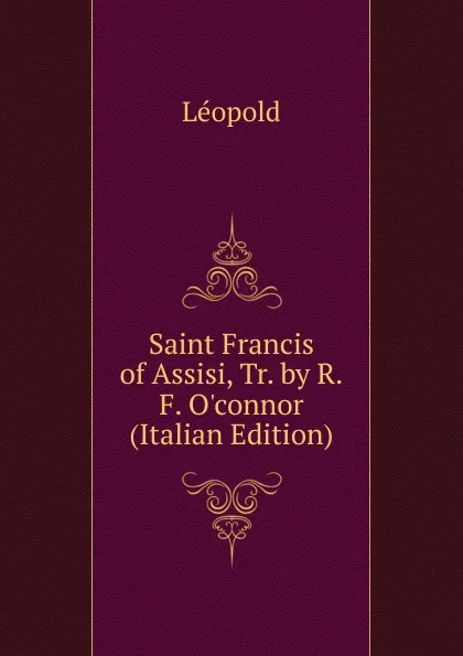 Обложка книги Saint Francis of Assisi, Tr. by R.F. O.connor (Italian Edition), Léopold