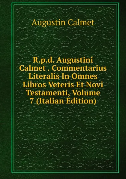 Обложка книги R.p.d. Augustini Calmet . Commentarius Literalis In Omnes Libros Veteris Et Novi Testamenti, Volume 7 (Italian Edition), Augustin Calmet