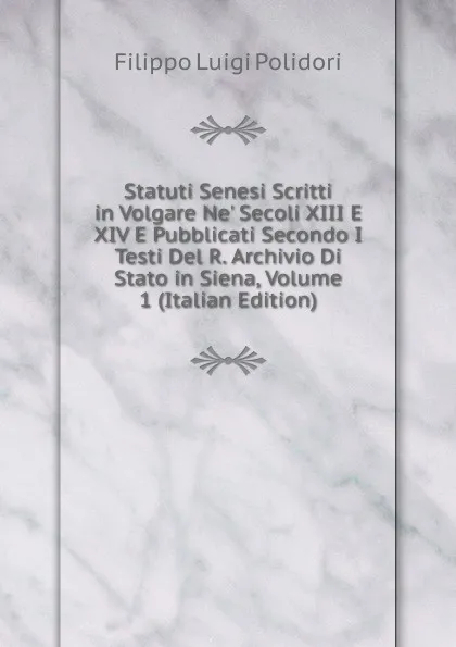 Обложка книги Statuti Senesi Scritti in Volgare Ne. Secoli XIII E XIV E Pubblicati Secondo I Testi Del R. Archivio Di Stato in Siena, Volume 1 (Italian Edition), Filippo Luigi Polidori