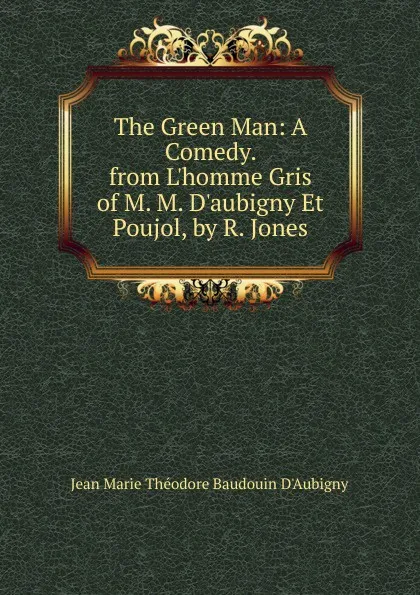 Обложка книги The Green Man: A Comedy. from L.homme Gris of M. M. D.aubigny Et Poujol, by R. Jones, Jean Marie Théodore Baudouin D'Aubigny