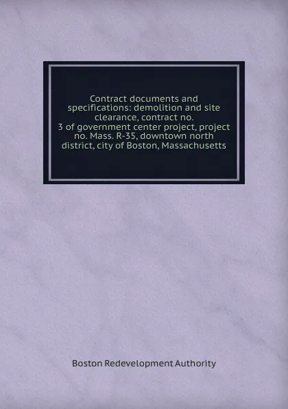 Обложка книги Contract documents and specifications: demolition and site clearance, contract no. 3 of government center project, project no. Mass. R-35, downtown north district, city of Boston, Massachusetts, Boston Redevelopment Authority