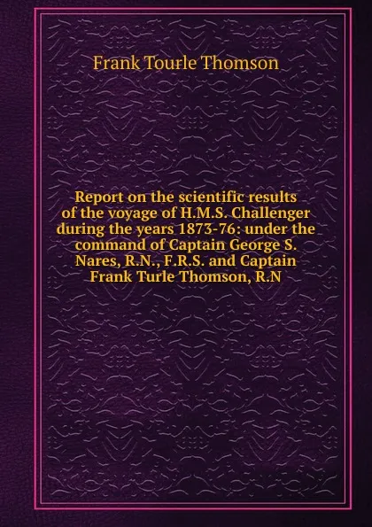 Обложка книги Report on the scientific results of the voyage of H.M.S. Challenger during the years 1873-76: under the command of Captain George S. Nares, R.N., F.R.S. and Captain Frank Turle Thomson, R.N., Frank Tourle Thomson