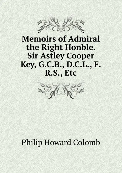 Обложка книги Memoirs of Admiral the Right Honble. Sir Astley Cooper Key, G.C.B., D.C.L., F.R.S., Etc, Philip Howard Colomb