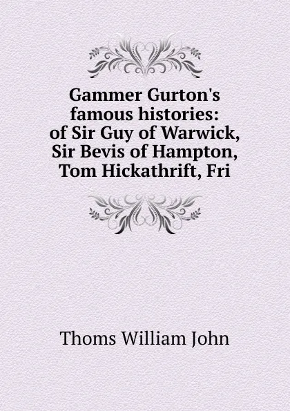 Обложка книги Gammer Gurton.s famous histories: of Sir Guy of Warwick, Sir Bevis of Hampton, Tom Hickathrift, Fri, Thoms William John