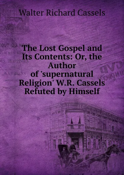 Обложка книги The Lost Gospel and Its Contents: Or, the Author of .supernatural Religion. W.R. Cassels Refuted by Himself, Walter Richard Cassels