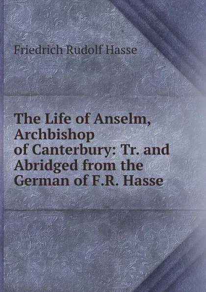 Обложка книги The Life of Anselm, Archbishop of Canterbury: Tr. and Abridged from the German of F.R. Hasse ., Friedrich Rudolf Hasse