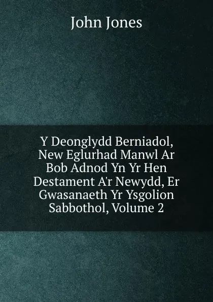 Обложка книги Y Deonglydd Berniadol, New Eglurhad Manwl Ar Bob Adnod Yn Yr Hen Destament A.r Newydd, Er Gwasanaeth Yr Ysgolion Sabbothol, Volume 2, Jones John