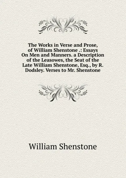 Обложка книги The Works in Verse and Prose, of William Shenstone .: Essays On Men and Manners. a Description of the Leasowes, the Seat of the Late William Shenstone, Esq., by R. Dodsley. Verses to Mr. Shenstone, William Shenstone