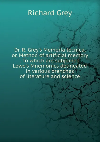 Обложка книги Dr. R. Grey.s Memoria tecnica, or, Method of artificial memory . To which are subjoined Lowe.s Mnemonics delineated in various branches of literature and science, Richard Grey