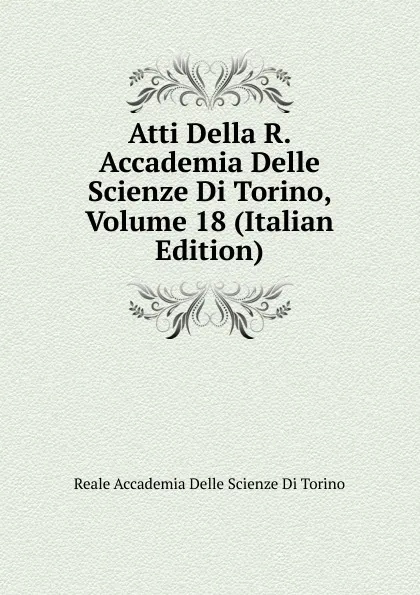 Обложка книги Atti Della R. Accademia Delle Scienze Di Torino, Volume 18 (Italian Edition), Reale accademia delle scienze di Torino