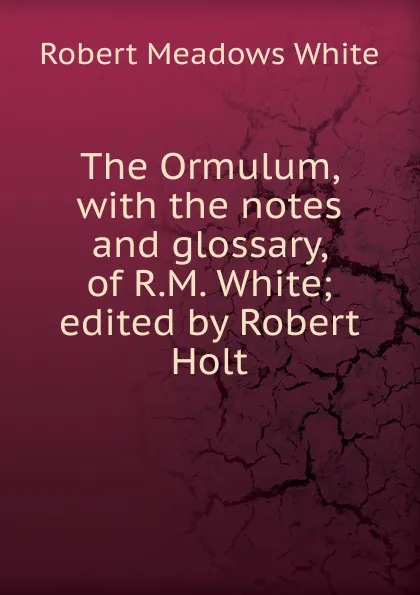 Обложка книги The Ormulum, with the notes and glossary, of R.M. White; edited by Robert Holt, Robert Meadows White