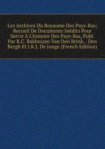 Обложка книги Les Archives Du Royaume Des Pays-Bas; Recueil De Documents Inedits Pour Servir A L.histoire Des Pays-Bas, Publ. Par R.C. Bakhuizen Van Den Brink, . Den Bergh Et J.K.J. De Jonge (French Edition), 