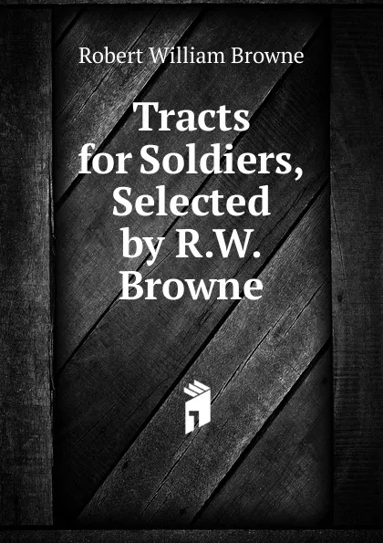 Обложка книги Tracts for Soldiers, Selected by R.W. Browne, Robert William Browne