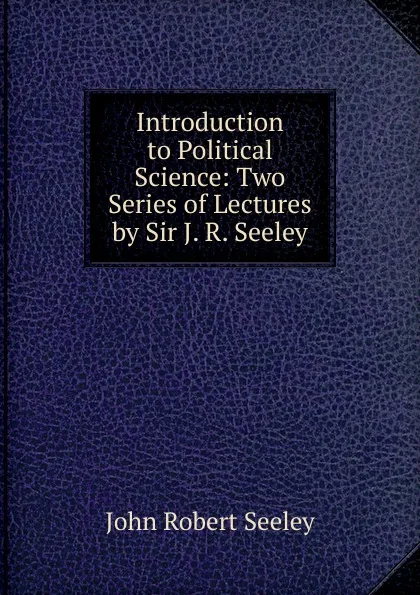 Обложка книги Introduction to Political Science: Two Series of Lectures by Sir J. R. Seeley, Seeley John Robert