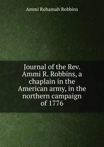 Обложка книги Journal of the Rev. Ammi R. Robbins, a chaplain in the American army, in the northern campaign of 1776, Ammi Ruhamah Robbins