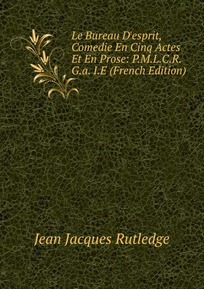 Обложка книги Le Bureau D.esprit, Comedie En Cinq Actes Et En Prose: P.M.L.C.R.G.a. I.E (French Edition), Jean Jacques Rutledge