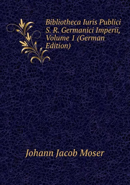 Обложка книги Bibliotheca Iuris Publici S. R. Germanici Imperii, Volume 1 (German Edition), Johann Jacob Moser