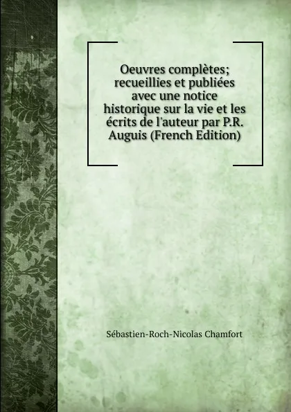 Обложка книги Oeuvres completes; recueillies et publiees avec une notice historique sur la vie et les ecrits de l.auteur par P.R. Auguis (French Edition), Sébastien-Roch-Nicolas Chamfort