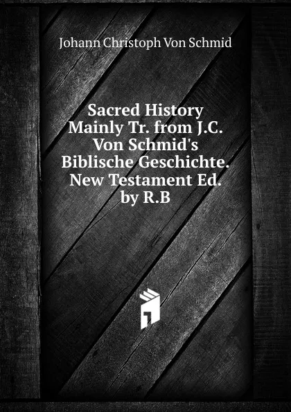 Обложка книги Sacred History Mainly Tr. from J.C. Von Schmid.s Biblische Geschichte. New Testament Ed. by R.B, Johann Christoph von Schmid