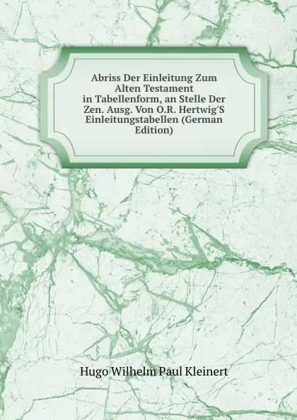 Обложка книги Abriss Der Einleitung Zum Alten Testament in Tabellenform, an Stelle Der Zen. Ausg. Von O.R. Hertwig.S Einleitungstabellen (German Edition), Hugo Wilhelm Paul Kleinert