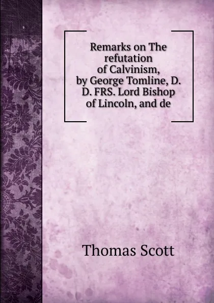 Обложка книги Remarks on The refutation of Calvinism, by George Tomline, D. D. FRS. Lord Bishop of Lincoln, and de, Thomas Scott