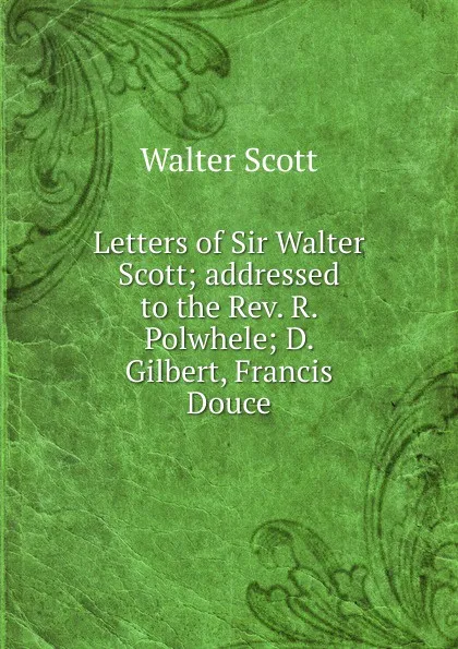 Обложка книги Letters of Sir Walter Scott; addressed to the Rev. R. Polwhele; D. Gilbert, Francis Douce, Scott Walter
